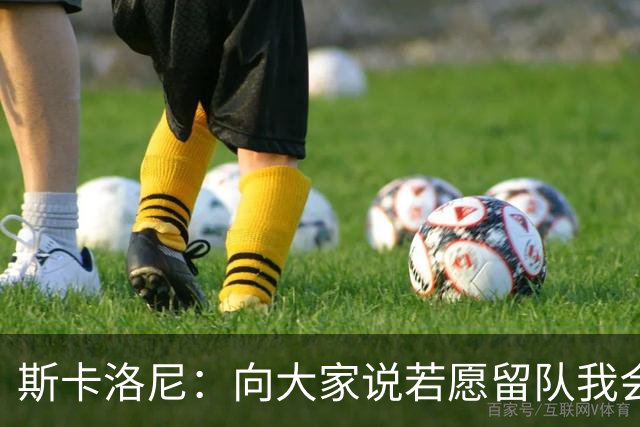 斯卡洛尼：向大家说若愿留队我会为之自豪，不想留下也可以坦诚说