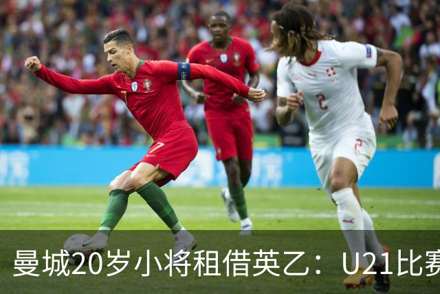 曼城20岁小将租借英乙：U21比赛有时有点假