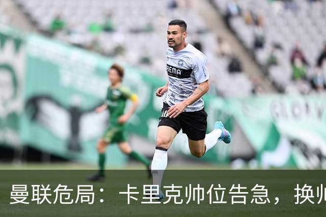 曼联危局：卡里克帅位告急，换帅能救红魔吗？