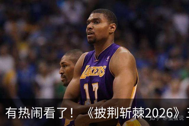 有热闹看了！《披荆斩棘2026》五公：王啸坤李光洁在的姚琛部落已有20火力值加成，那谁会被淘汰？