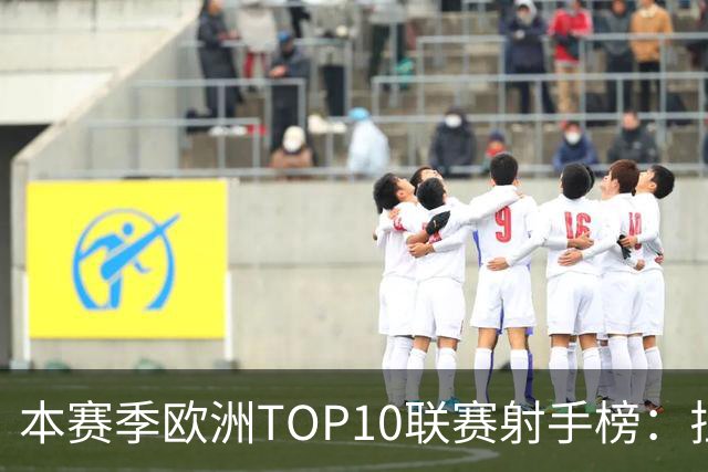 本赛季欧洲TOP10联赛射手榜：拉菲12球居首，姆巴佩列次席