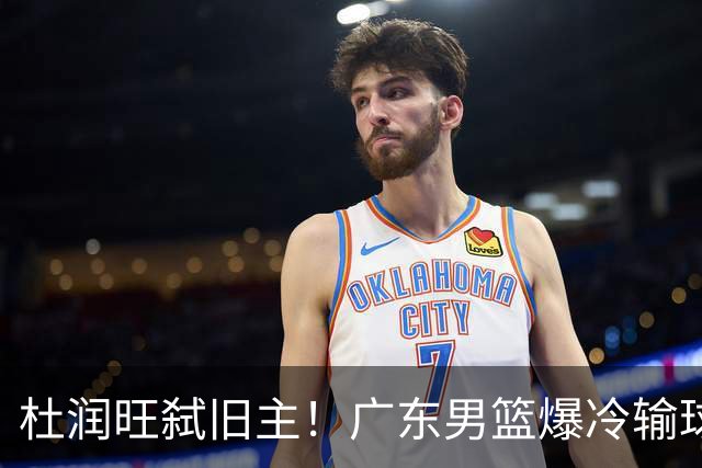 杜润旺弑旧主！广东男篮爆冷输球 球队三大问题暴露出来