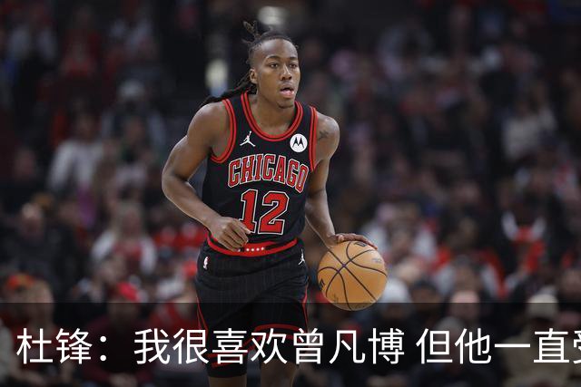杜锋：我很喜欢曾凡博 但他一直受伤 表现好的几场比赛都是打广东