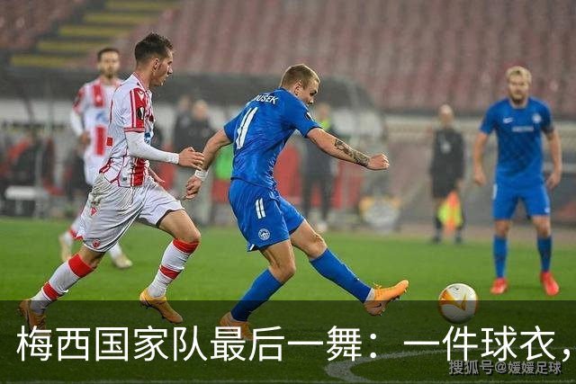 梅西国家队最后一舞：一件球衣，二十一年青春，球王难说再见