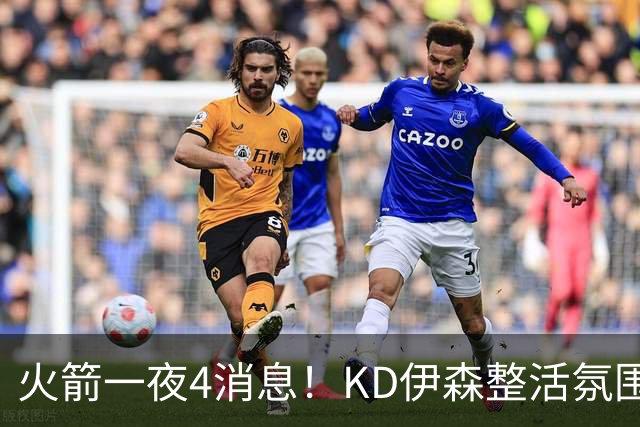 火箭一夜4消息！KD伊森整活氛围满分 阿门获特训+斯马特成新版狄龙