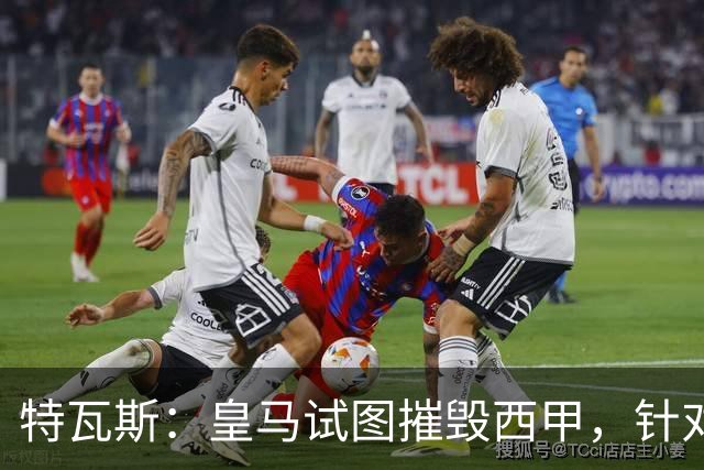 特瓦斯：皇马试图摧毁西甲，针对我的一切都只是恐吓