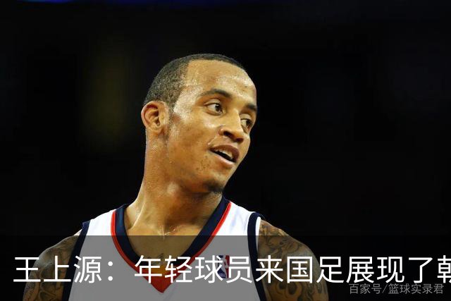 王上源：年轻球员来国足展现了朝气，这几天在演练技战术打法