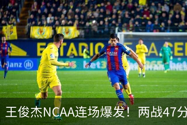 王俊杰NCAA连场爆发！两战47分秀招牌后仰 离开国家队就蜕变？