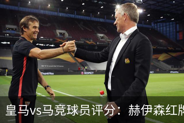 皇马vs马竞球员评分：赫伊森红牌，打乱穆帅部署；居莱尔形同虚设