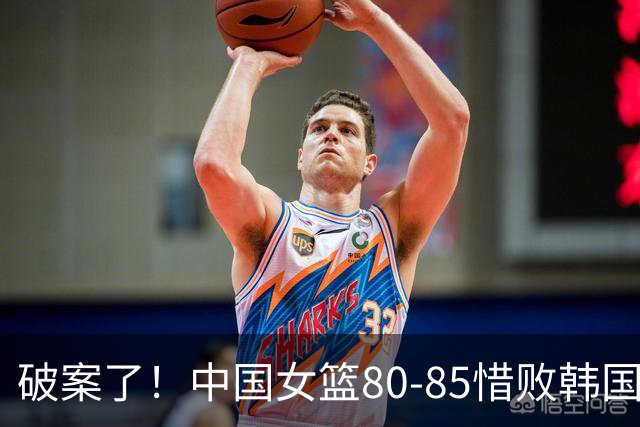 破案了！中国女篮80-85惜败韩国真因曝光，连睿点评一针见血