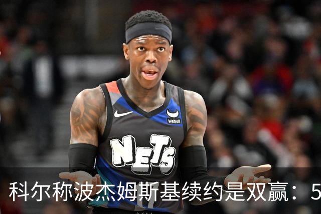 科尔称波杰姆斯基续约是双赢：5年1.1亿美元全额保障