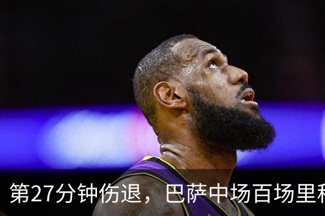第27分钟伤退，巴萨中场百场里程碑变成伤情悬念
