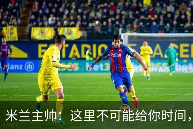 米兰主帅：这里不可能给你时间，但我不看报纸也不看电视