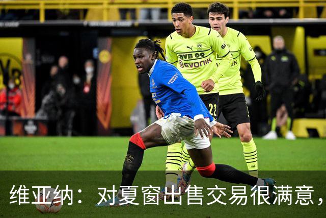 维亚纳：对夏窗出售交易很满意，球员要上场机会我们祝福他们