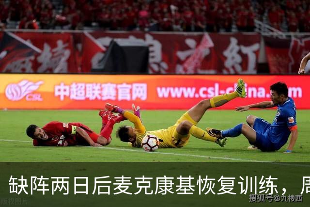 缺阵两日后麦克康基恢复训练，周日能否出战仍存疑