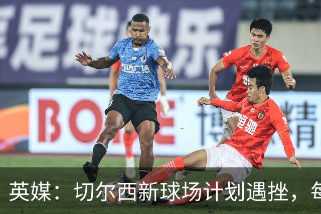 英媒：切尔西新球场计划遇挫，每场收入较其他豪门少100万镑