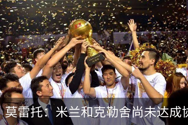 莫雷托：米兰和克勒舍尚未达成协议，在理念和角色定位方面有分歧