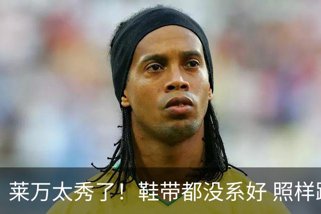 莱万太秀了！鞋带都没系好 照样踢出惊天倒钩进球