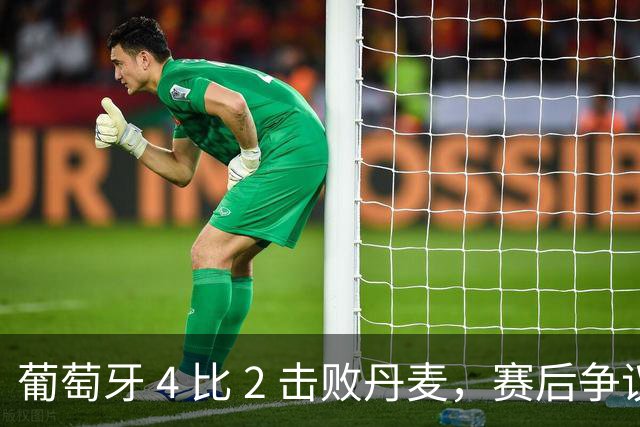 葡萄牙 4 比 2 击败丹麦，赛后争议持续发酵，热苏斯表态拒绝向 C 罗道歉