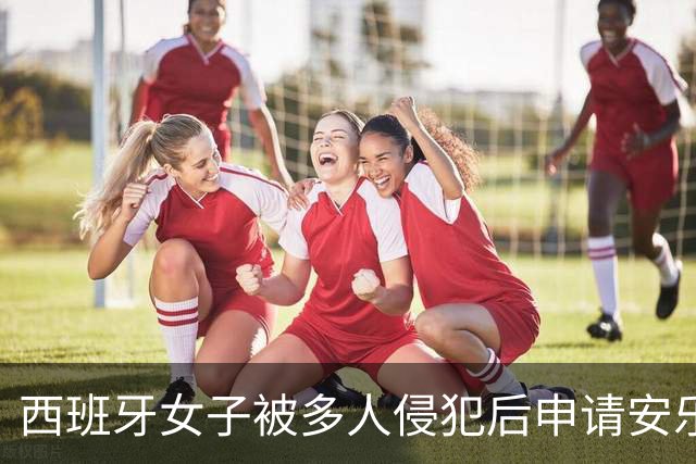 西班牙女子被多人侵犯后申请安乐死，遭父亲强烈反对，两人因此对簿公堂