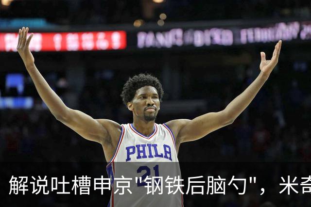 解说吐槽申京"钢铁后脑勺"，米奇三后卫整活葬送比赛