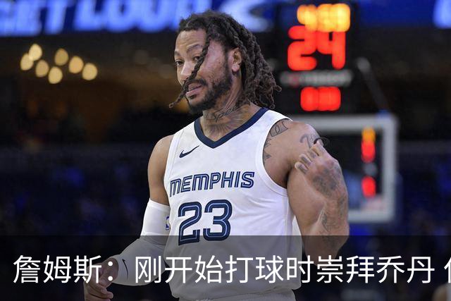 詹姆斯：刚开始打球时崇拜乔丹 但从没觉得自己能成为下一个他