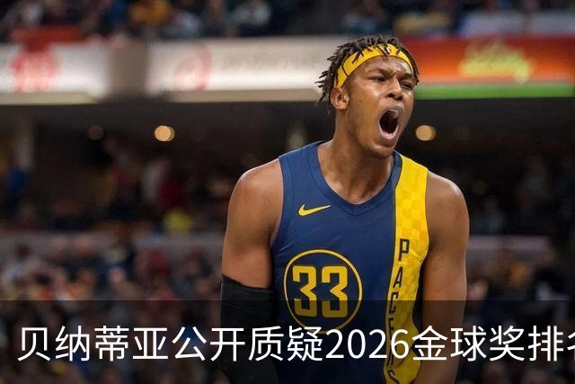 贝纳蒂亚公开质疑2026金球奖排名：梅西凭什么位列第五？