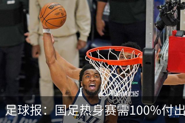 足球报：国足热身赛需100%付出，不倾情投入的队员都应被弃用
