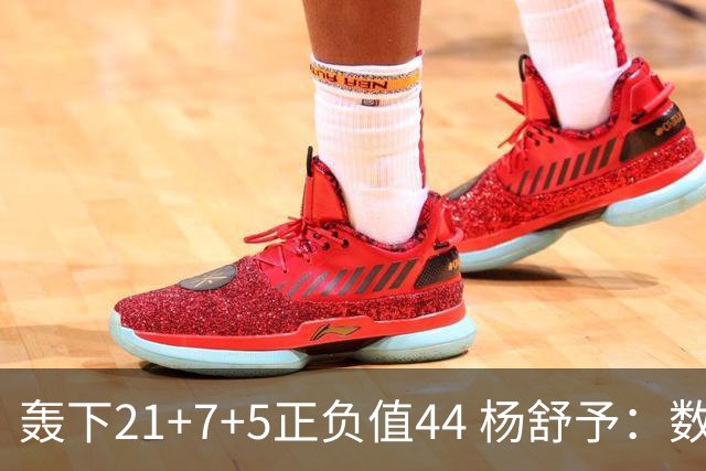 轰下21+7+5正负值44 杨舒予：数据亮眼因队友和教练