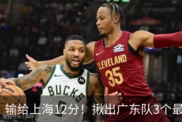 输给上海12分！揪出广东队3个最差之人，坑惨了球队