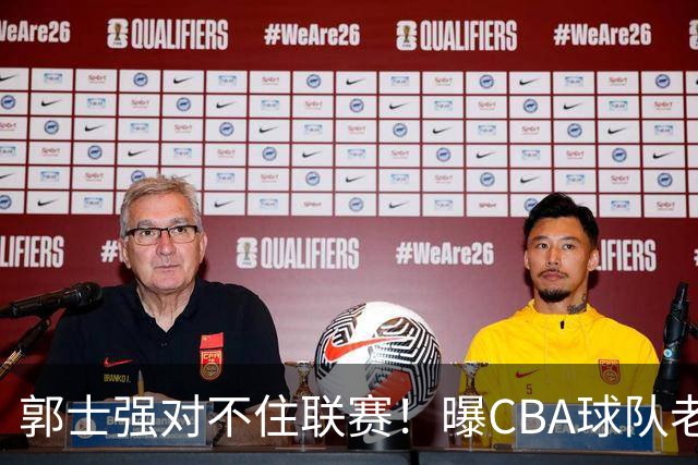郭士强对不住联赛！曝CBA球队老总态度，篮协低头承认，CBA大改革