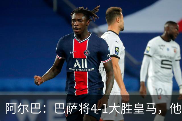 阿尔巴：巴萨将4-1大胜皇马，他们现在的状态我很安心