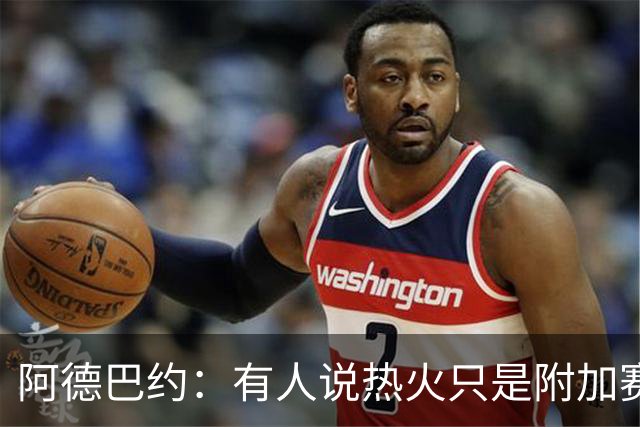 阿德巴约：有人说热火只是附加赛级别球队 这太疯狂了