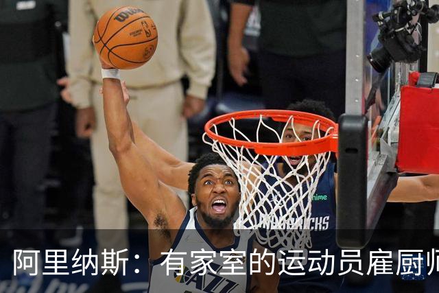 阿里纳斯：有家室的运动员雇厨师和保姆必须找丑女 太多人吃亏