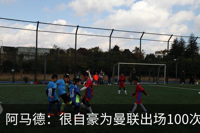 阿马德：很自豪为曼联出场100次，这是6年前加盟时的目标之一