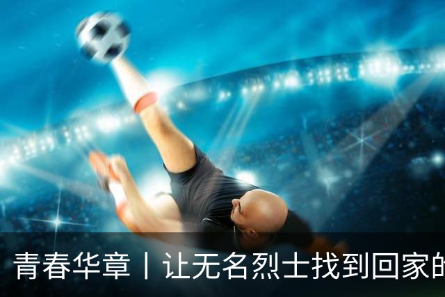 青春华章丨让无名烈士找到回家的路