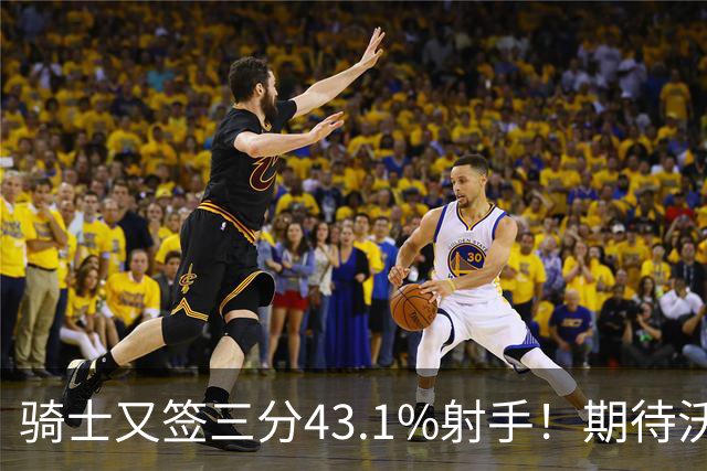 骑士又签三分43.1%射手！期待沃特森成为OG&麦丹，勇士也速签两人