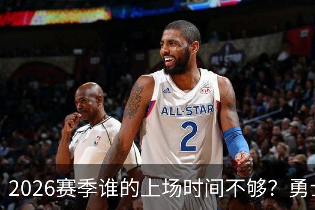2026赛季谁的上场时间不够？勇士队内该给谁更多机会
