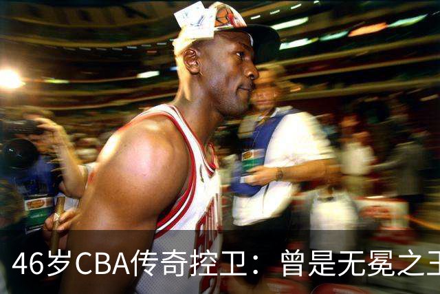 46岁CBA传奇控卫：曾是无冕之王，今定居江苏，身居高位胖了不少