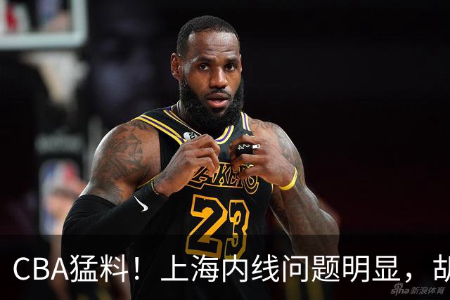 CBA猛料！上海内线问题明显，胡明轩自曝伤病，巩晓彬评价班顿面条男