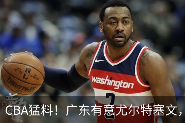 CBA猛料！广东有意尤尔特塞文，陈盈骏将和北京会合，山东新外援获认可