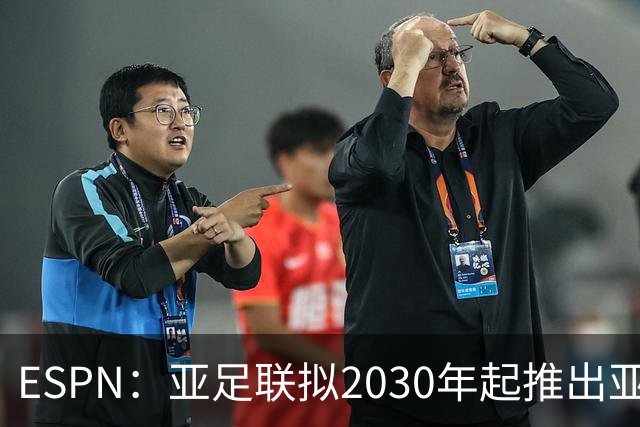 ESPN：亚足联拟2030年起推出亚国联，直接与世界杯资格挂钩